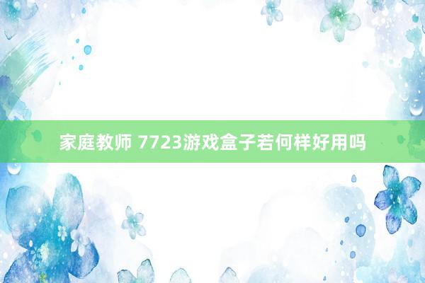 家庭教师 7723游戏盒子若何样好用吗