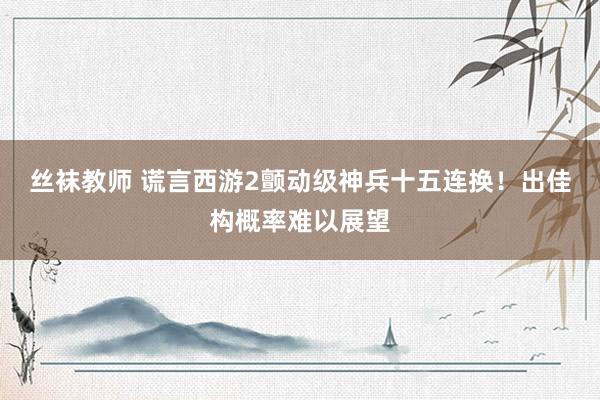 丝袜教师 谎言西游2颤动级神兵十五连换！出佳构概率难以展望