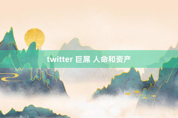 twitter 巨屌 人命和资产