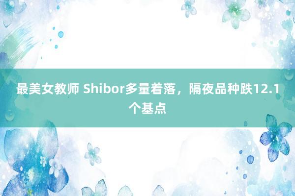 最美女教师 Shibor多量着落，隔夜品种跌12.1个基点