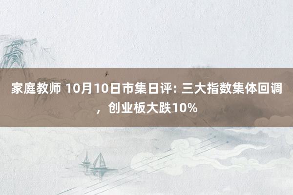 家庭教师 10月10日市集日评: 三大指数集体回调，创业板大跌10%