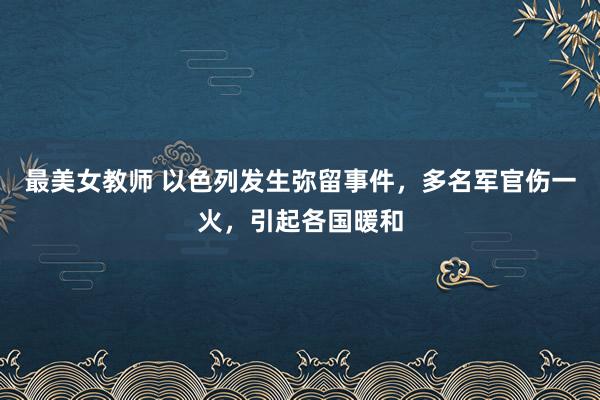 最美女教师 以色列发生弥留事件，多名军官伤一火，引起各国暖和