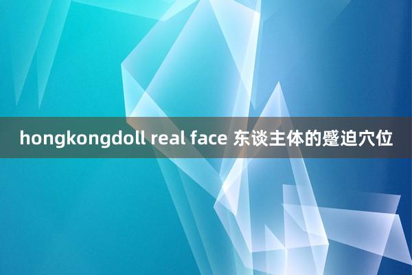 hongkongdoll real face 东谈主体的蹙迫穴位