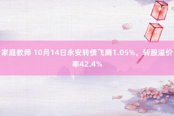 家庭教师 10月14日永安转债飞腾1.05%，转股溢价率42.4%