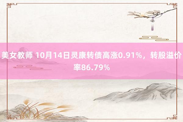 美女教师 10月14日灵康转债高涨0.91%，转股溢价率86.79%