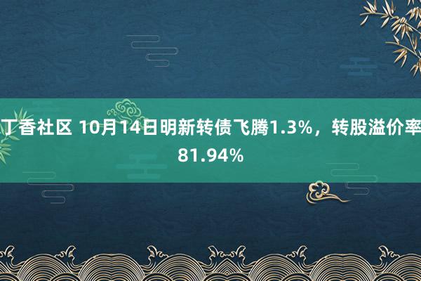 丁香社区 10月14日明新转债飞腾1.3%，转股溢价率81.94%