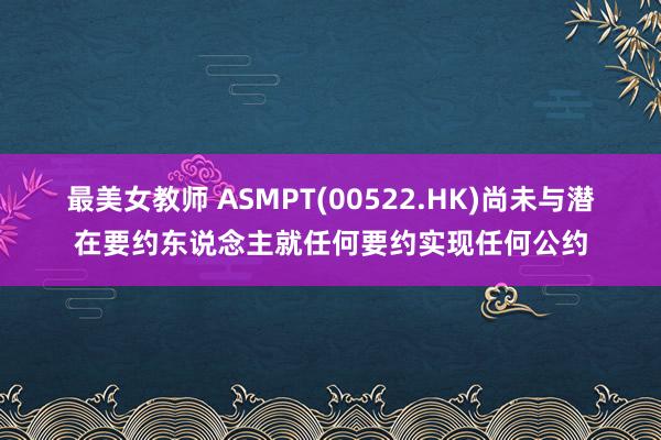 最美女教师 ASMPT(00522.HK)尚未与潜在要约东说念主就任何要约实现任何公约