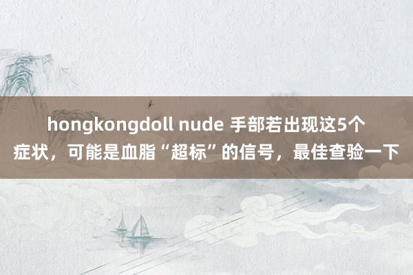 hongkongdoll nude 手部若出现这5个症状，可能是血脂“超标”的信号，最佳查验一下