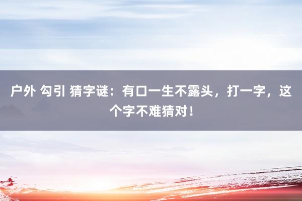 户外 勾引 猜字谜：有口一生不露头，打一字，这个字不难猜对！