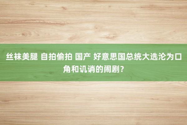 丝袜美腿 自拍偷拍 国产 好意思国总统大选沦为口角和讥诮的闹剧？