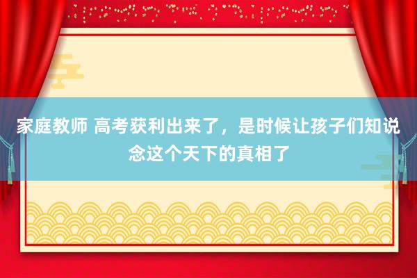 家庭教师 高考获利出来了，是时候让孩子们知说念这个天下的真相了