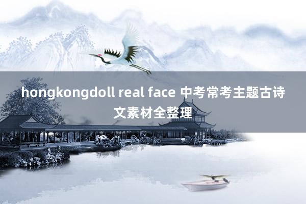 hongkongdoll real face 中考常考主题古诗文素材全整理