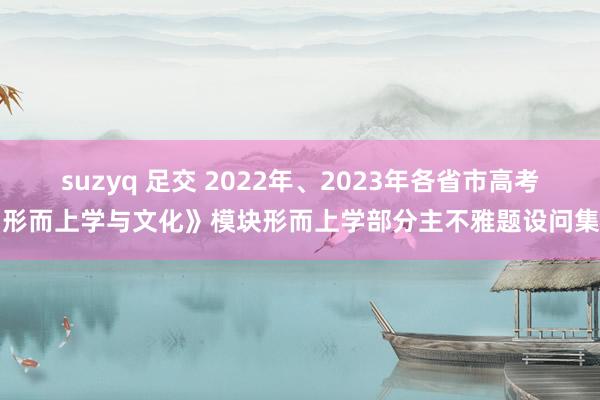 suzyq 足交 2022年、2023年各省市高考《形而上学与文化》模块形而上学部分主不雅题设问集锦