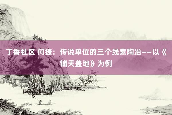 丁香社区 何捷：传说单位的三个线索陶冶——以《铺天盖地》为例