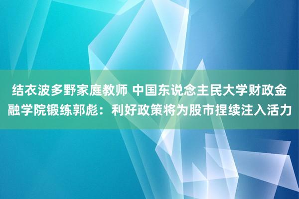 结衣波多野家庭教师 中国东说念主民大学财政金融学院锻练郭彪：利好政策将为股市捏续注入活力