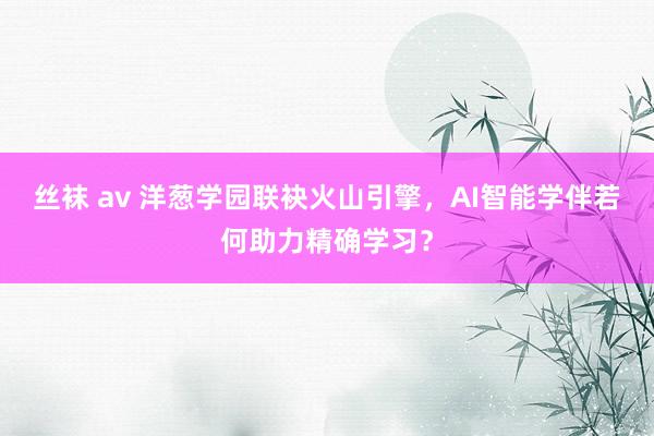 丝袜 av 洋葱学园联袂火山引擎，AI智能学伴若何助力精确学习？