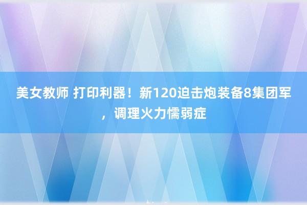 美女教师 打印利器！新120迫击炮装备8集团军，调理火力懦弱症