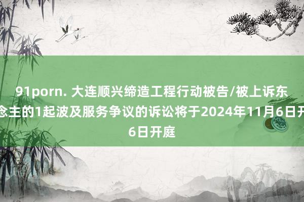 91porn. 大连顺兴缔造工程行动被告/被上诉东说念主的1起波及服务争议的诉讼将于2024年11月6日开庭