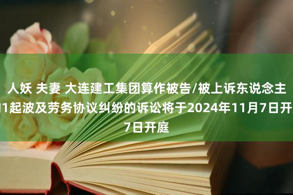 人妖 夫妻 大连建工集团算作被告/被上诉东说念主的1起波及劳务协议纠纷的诉讼将于2024年11月7日开庭