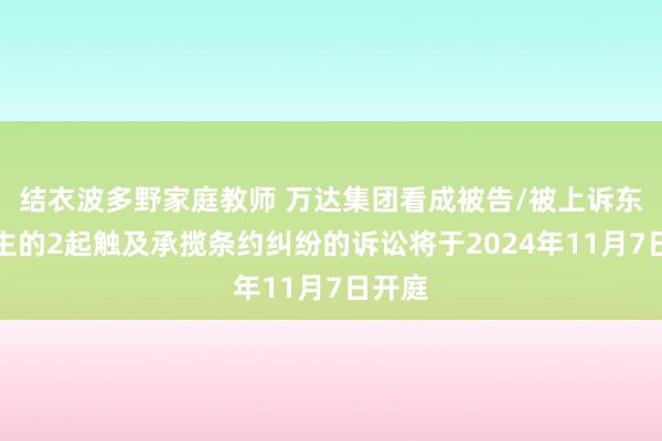 结衣波多野家庭教师 万达集团看成被告/被上诉东说念主的2起触及承揽条约纠纷的诉讼将于2024年11月7日开庭