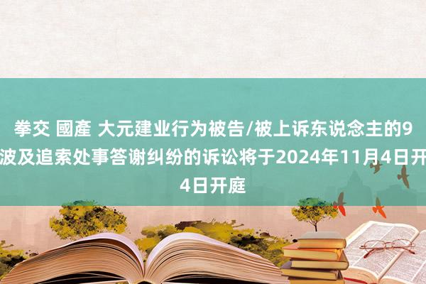 拳交 國產 大元建业行为被告/被上诉东说念主的9起波及追索处事答谢纠纷的诉讼将于2024年11月4日开庭