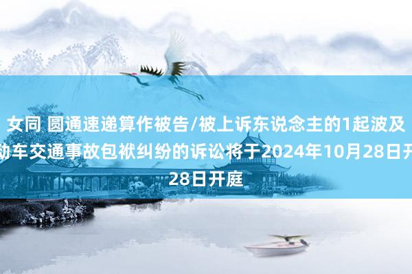 女同 圆通速递算作被告/被上诉东说念主的1起波及生动车交通事故包袱纠纷的诉讼将于2024年10月28日开庭