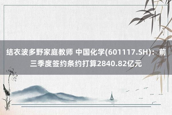 结衣波多野家庭教师 中国化学(601117.SH)：前三季度签约条约打算2840.82亿元