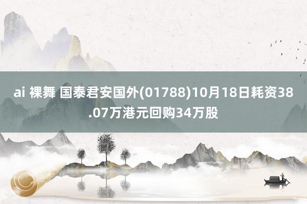 ai 裸舞 国泰君安国外(01788)10月18日耗资38.07万港元回购34万股