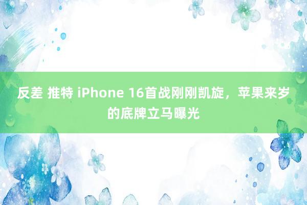 反差 推特 iPhone 16首战刚刚凯旋，苹果来岁的底牌立马曝光