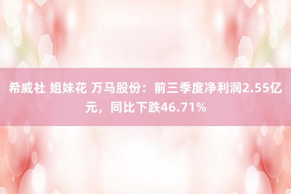 希威社 姐妹花 万马股份：前三季度净利润2.55亿元，同比下跌46.71%