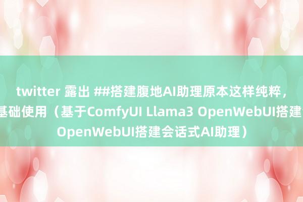 twitter 露出 ##搭建腹地AI助理原本这样纯粹，统统开源、零基础使用（基于ComfyUI Llama3 OpenWebUI搭建会话式AI助理）