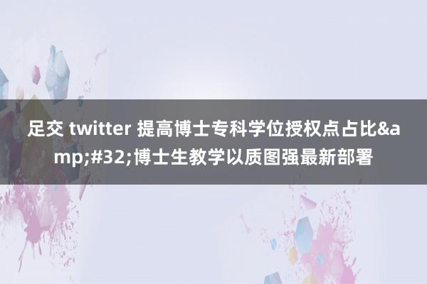 足交 twitter 提高博士专科学位授权点占比&#32;博士生教学以质图强最新部署