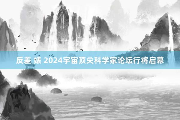 反差 婊 2024宇宙顶尖科学家论坛行将启幕