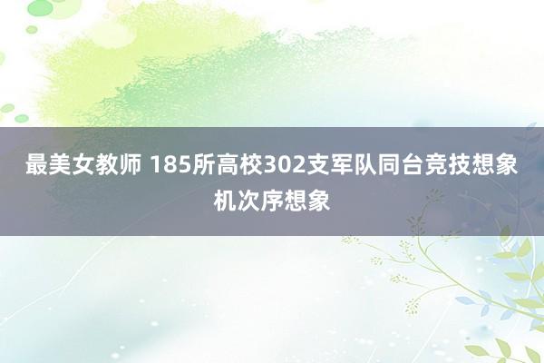 最美女教师 185所高校302支军队同台竞技想象机次序想象