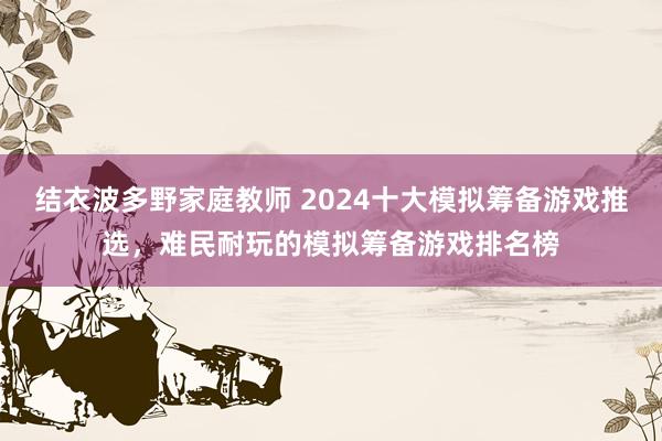 结衣波多野家庭教师 2024十大模拟筹备游戏推选，难民耐玩的模拟筹备游戏排名榜