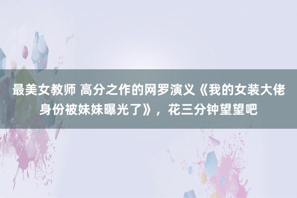 最美女教师 高分之作的网罗演义《我的女装大佬身份被妹妹曝光了》，花三分钟望望吧