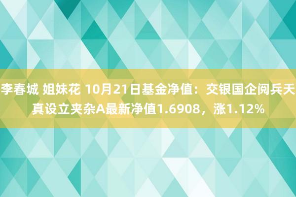 李春城 姐妹花 10月21日基金净值：交银国企阅兵天真设立夹杂A最新净值1.6908，涨1.12%