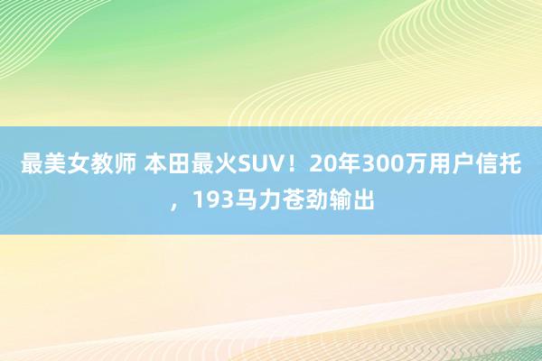 最美女教师 本田最火SUV！20年300万用户信托，193马力苍劲输出