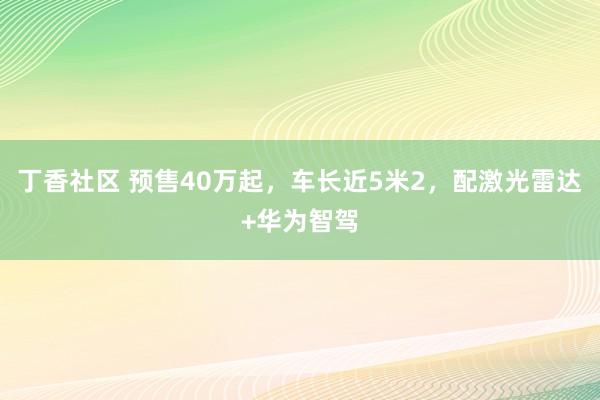 丁香社区 预售40万起，车长近5米2，配激光雷达+华为智驾