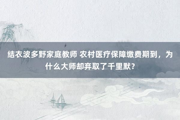 结衣波多野家庭教师 农村医疗保障缴费期到，为什么大师却弃取了千里默？