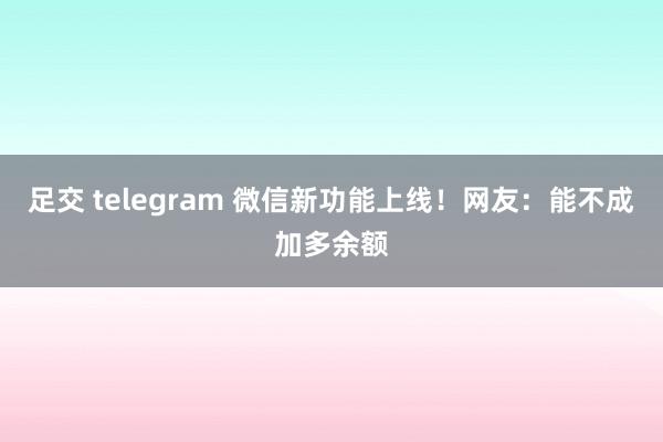 足交 telegram 微信新功能上线！网友：能不成加多余额