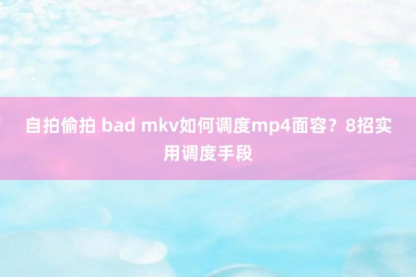 自拍偷拍 bad mkv如何调度mp4面容？8招实用调度手段