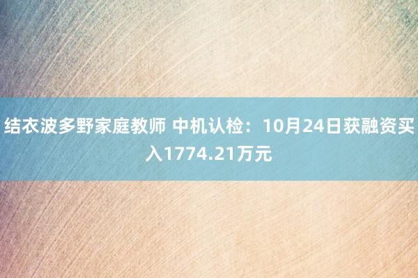 结衣波多野家庭教师 中机认检：10月24日获融资买入1774.21万元