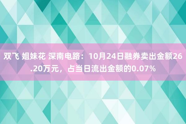 双飞 姐妹花 深南电路：10月24日融券卖出金额26.20万元，占当日流出金额的0.07%