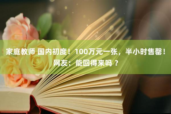 家庭教师 国内初度！100万元一张，半小时售罄！网友：能回得来吗 ？