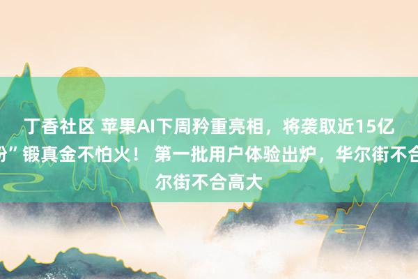 丁香社区 苹果AI下周矜重亮相，将袭取近15亿“果粉”锻真金不怕火！ 第一批用户体验出炉，华尔街不合高大