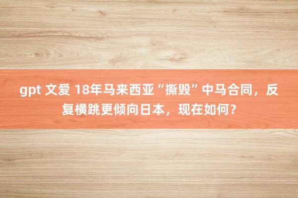 gpt 文爱 18年马来西亚“撕毁”中马合同，反复横跳更倾向日本，现在如何？