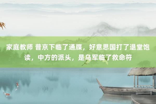 家庭教师 普京下临了通牒，好意思国打了退堂饱读，中方的派头，是乌军临了救命符