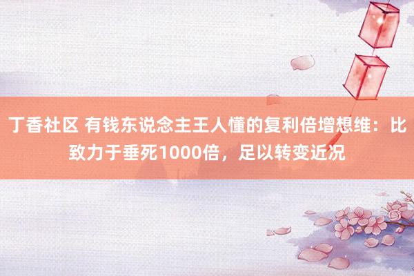 丁香社区 有钱东说念主王人懂的复利倍增想维：比致力于垂死1000倍，足以转变近况