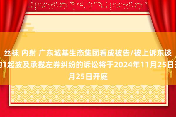 丝袜 内射 广东城基生态集团看成被告/被上诉东谈主的1起波及承揽左券纠纷的诉讼将于2024年11月25日开庭